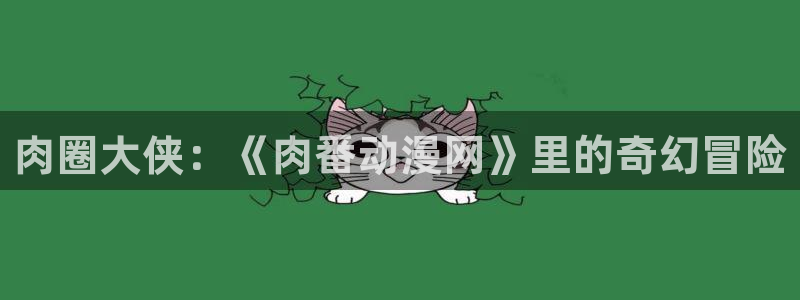 omofun下载安装：肉圈大侠：《肉番动漫网》里的奇幻冒险