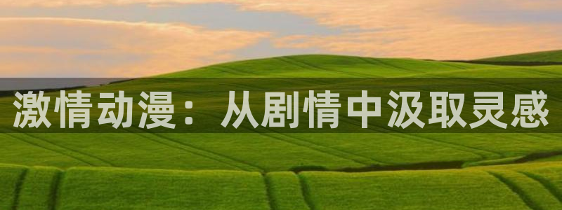 omofun在线观看：激情动漫：从剧情中汲取灵感