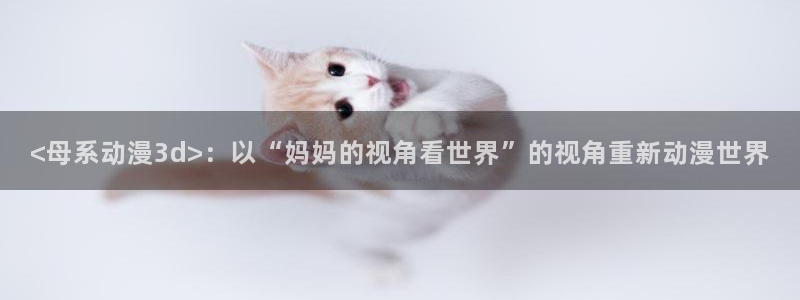omofun官方下载入口：<母系动漫3d>：以“妈妈的视角看世界”的视角重新动漫世界