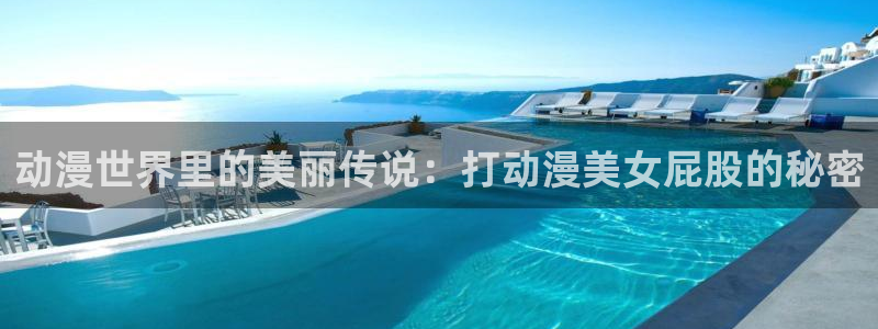 新版omofun下载：动漫世界里的美丽传说：打动漫美女屁股的秘密